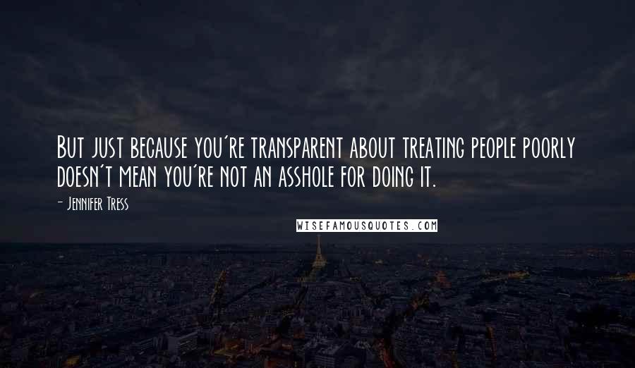 Jennifer Tress quotes: But just because you're transparent about treating people poorly doesn't mean you're not an asshole for doing it.