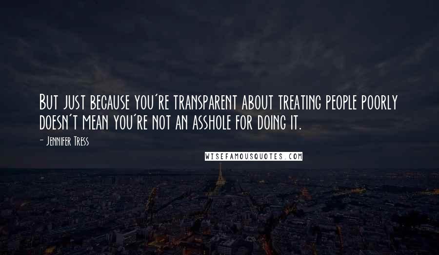Jennifer Tress quotes: But just because you're transparent about treating people poorly doesn't mean you're not an asshole for doing it. Jennifer Tress quotes: But just because you're transparent about treating people poorly doesn't mean you're not an asshole for doing it.
