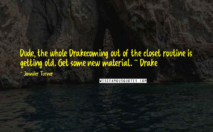 Jennifer Turner quotes: Dude, the whole Drakecoming out of the closet routine is getting old. Get some new material. ~ Drake