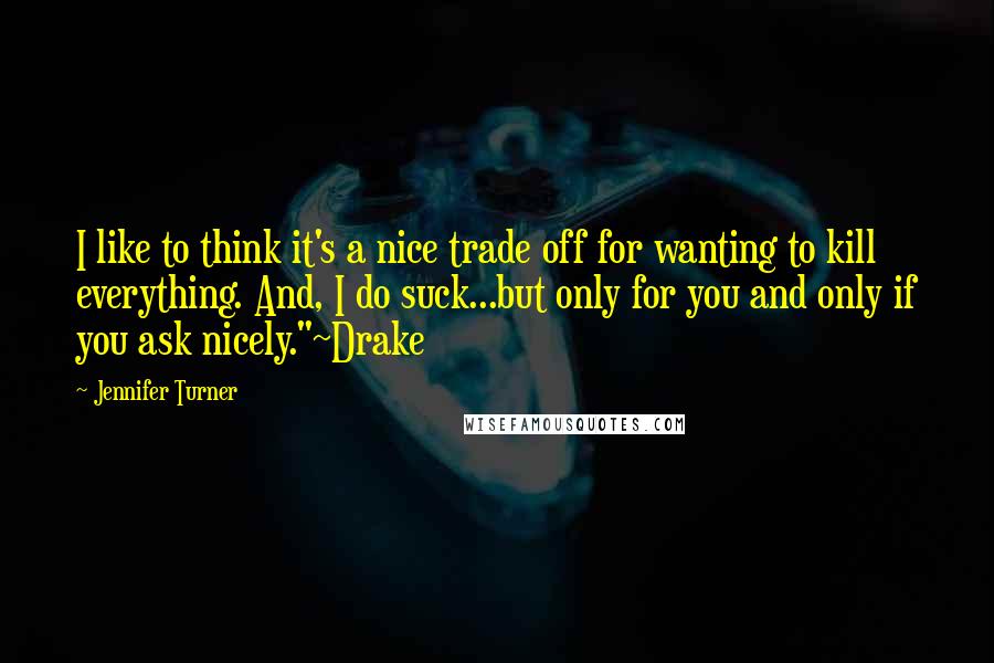 Jennifer Turner quotes: I like to think it's a nice trade off for wanting to kill everything. And, I do suck...but only for you and only if you ask nicely."~Drake