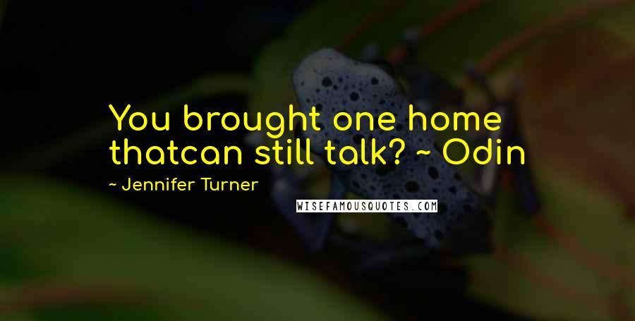 Jennifer Turner quotes: You brought one home thatcan still talk? ~ Odin