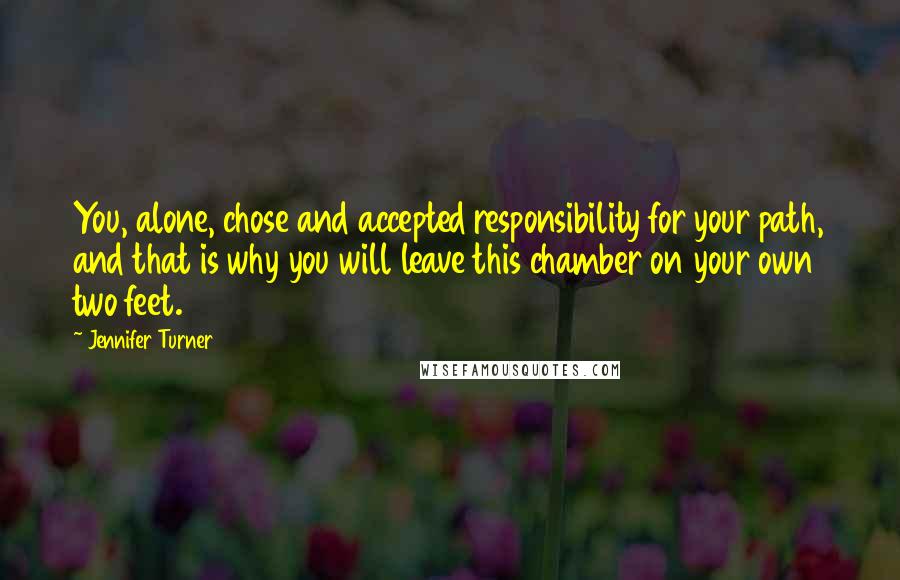 Jennifer Turner quotes: You, alone, chose and accepted responsibility for your path, and that is why you will leave this chamber on your own two feet.