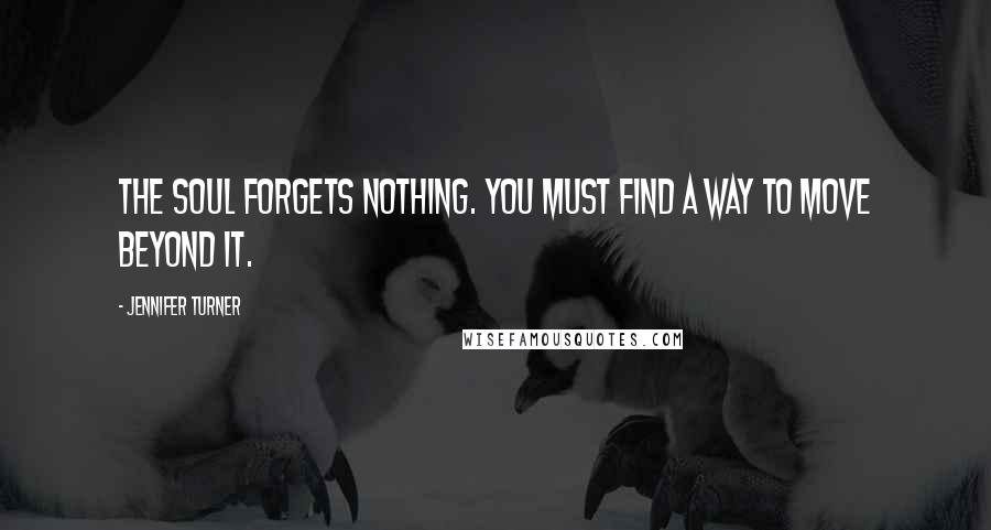 Jennifer Turner quotes: The soul forgets nothing. You must find a way to move beyond it.
