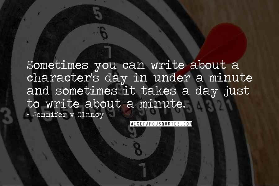 Jennifer V Clancy quotes: Sometimes you can write about a character's day in under a minute and sometimes it takes a day just to write about a minute. Jennifer V Clancy quotes: Sometimes you can write about a character's day in under a minute and sometimes it takes a day just to write about a minute.