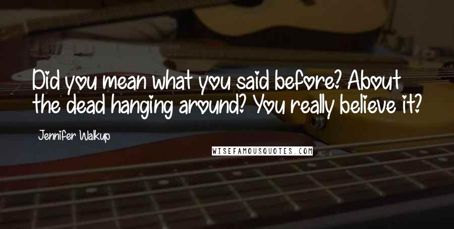 Jennifer Walkup quotes: Did you mean what you said before? About the dead hanging around? You really believe it?