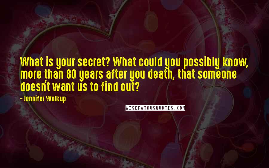 Jennifer Walkup quotes: What is your secret? What could you possibly know, more than 80 years after you death, that someone doesn't want us to find out?
