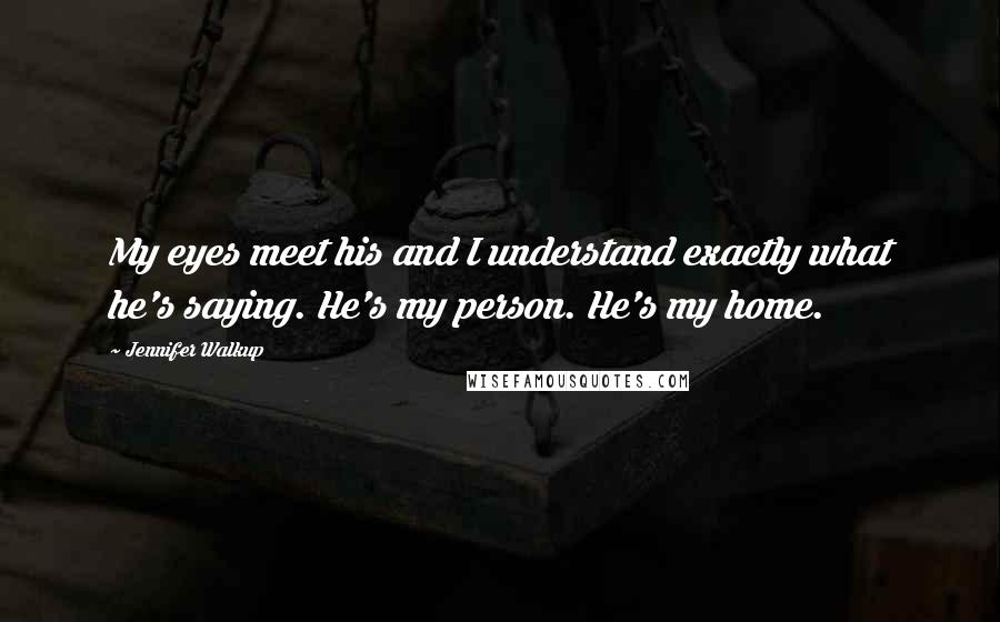 Jennifer Walkup quotes: My eyes meet his and I understand exactly what he's saying. He's my person. He's my home.