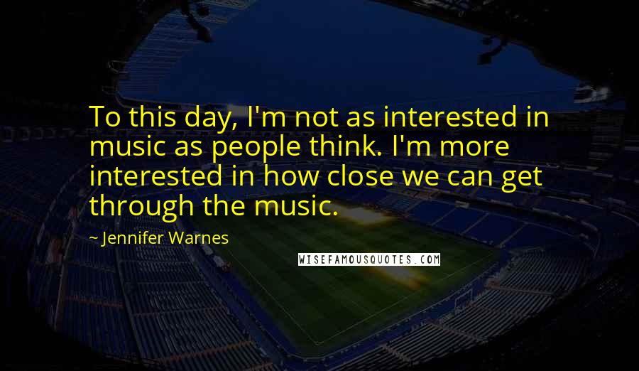 Jennifer Warnes quotes: To this day, I'm not as interested in music as people think. I'm more interested in how close we can get through the music.