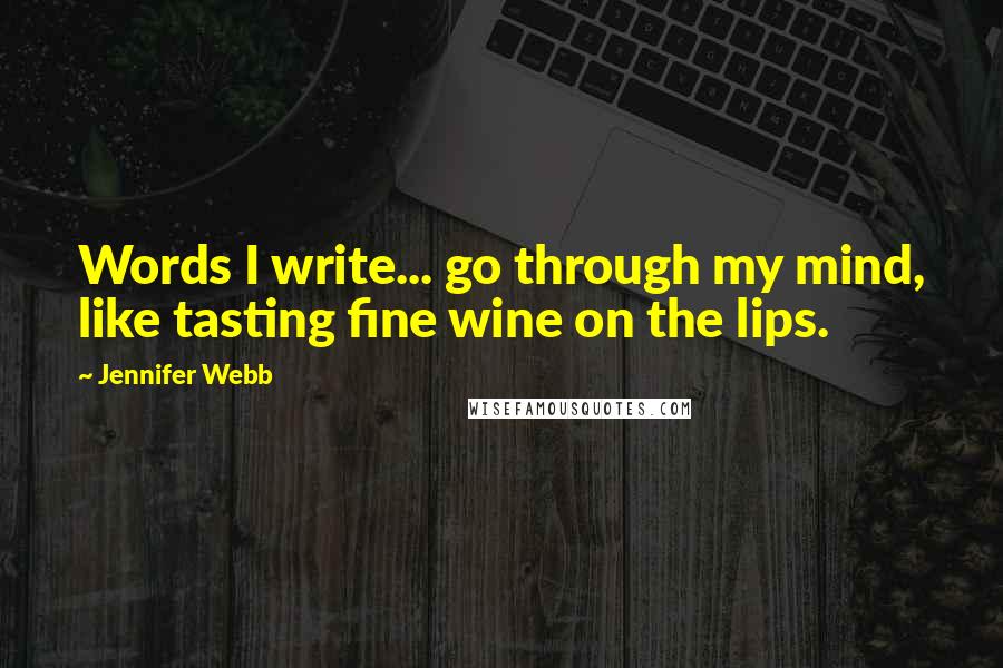 Jennifer Webb quotes: Words I write... go through my mind, like tasting fine wine on the lips.