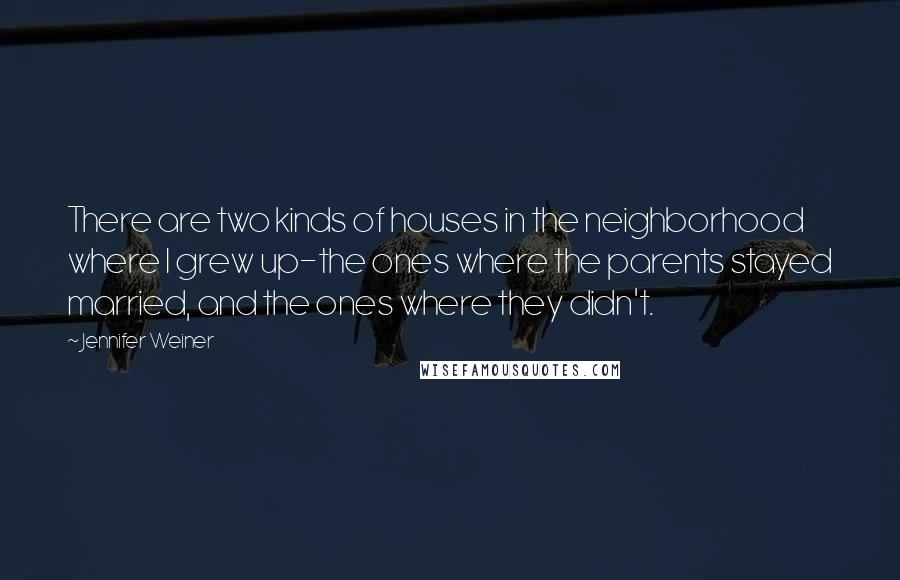 Jennifer Weiner quotes: There are two kinds of houses in the neighborhood where I grew up-the ones where the parents stayed married, and the ones where they didn't.