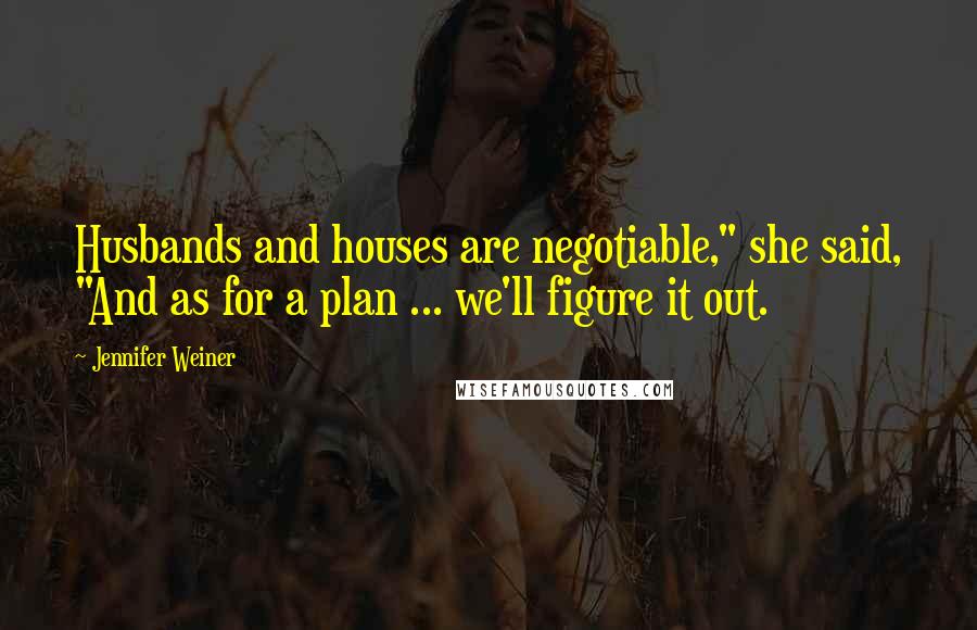 Jennifer Weiner quotes: Husbands and houses are negotiable," she said, "And as for a plan ... we'll figure it out.