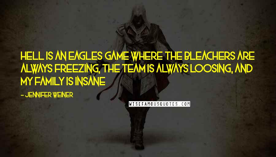 Jennifer Weiner quotes: Hell is an Eagles game where the bleachers are always freezing, the team is always loosing, and my family is insane