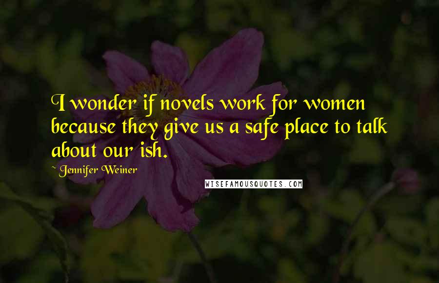 Jennifer Weiner quotes: I wonder if novels work for women because they give us a safe place to talk about our ish.