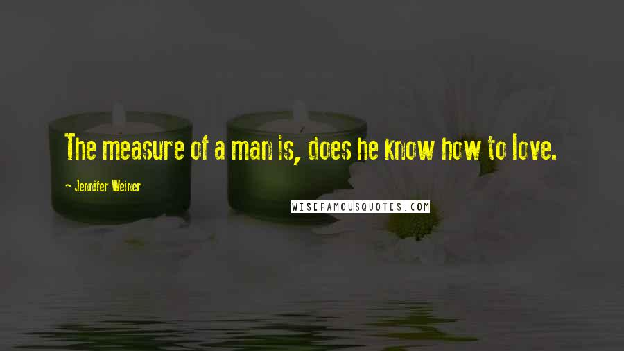 Jennifer Weiner quotes: The measure of a man is, does he know how to love.