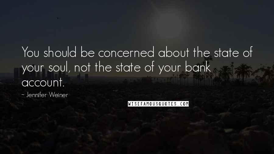 Jennifer Weiner quotes: You should be concerned about the state of your soul, not the state of your bank account.