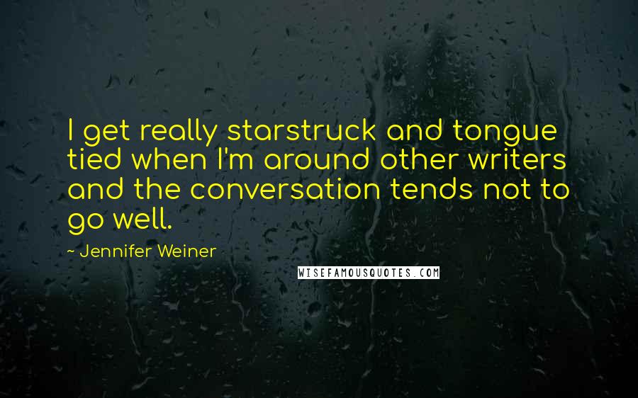 Jennifer Weiner quotes: I get really starstruck and tongue tied when I'm around other writers and the conversation tends not to go well.