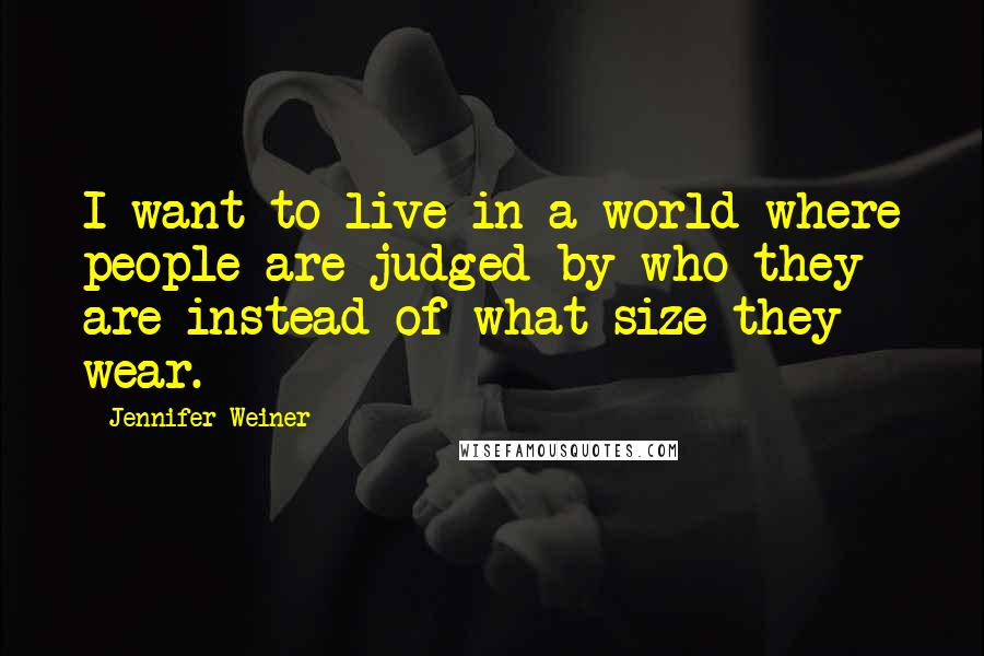 Jennifer Weiner quotes: I want to live in a world where people are judged by who they are instead of what size they wear.