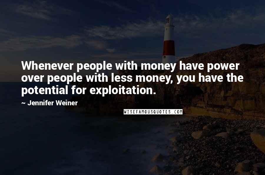 Jennifer Weiner quotes: Whenever people with money have power over people with less money, you have the potential for exploitation.