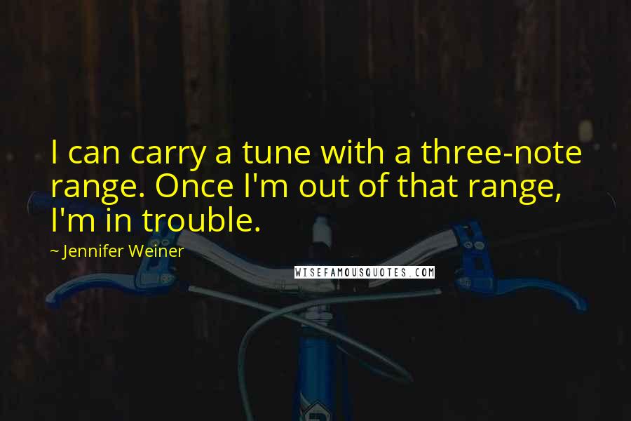 Jennifer Weiner quotes: I can carry a tune with a three-note range. Once I'm out of that range, I'm in trouble.