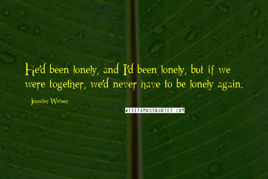 Jennifer Weiner quotes: He'd been lonely, and I'd been lonely, but if we were together, we'd never have to be lonely again.