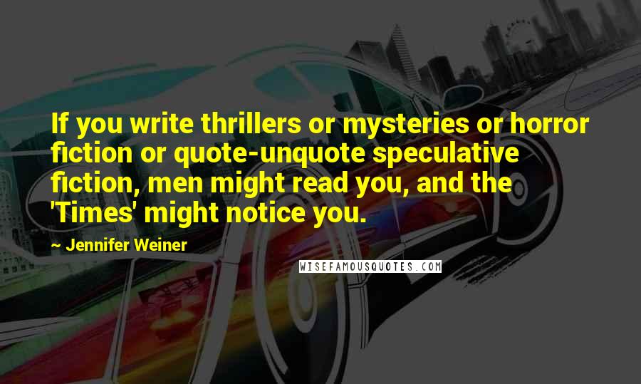 Jennifer Weiner quotes: If you write thrillers or mysteries or horror fiction or quote-unquote speculative fiction, men might read you, and the 'Times' might notice you.