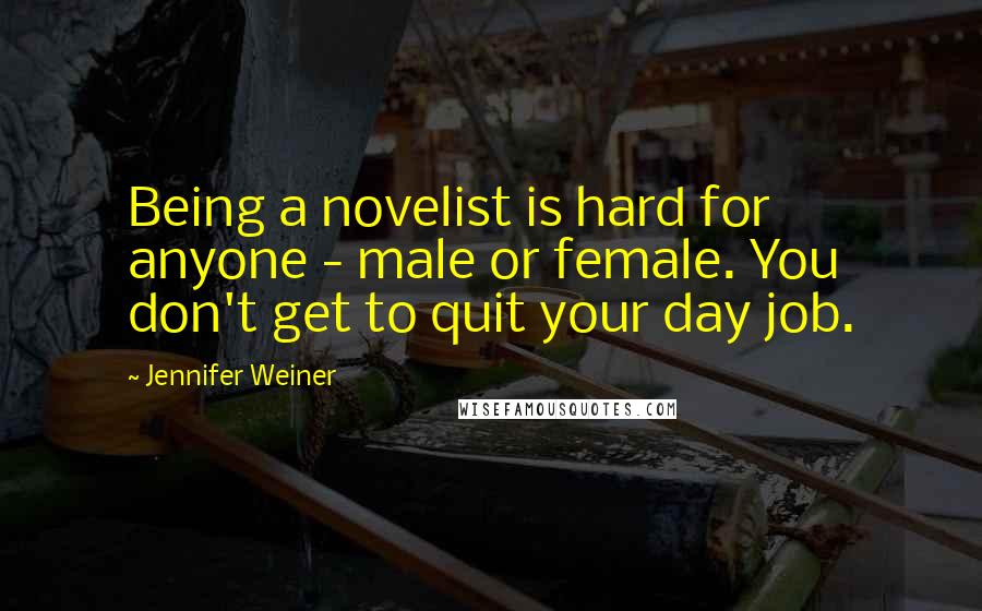 Jennifer Weiner quotes: Being a novelist is hard for anyone - male or female. You don't get to quit your day job.