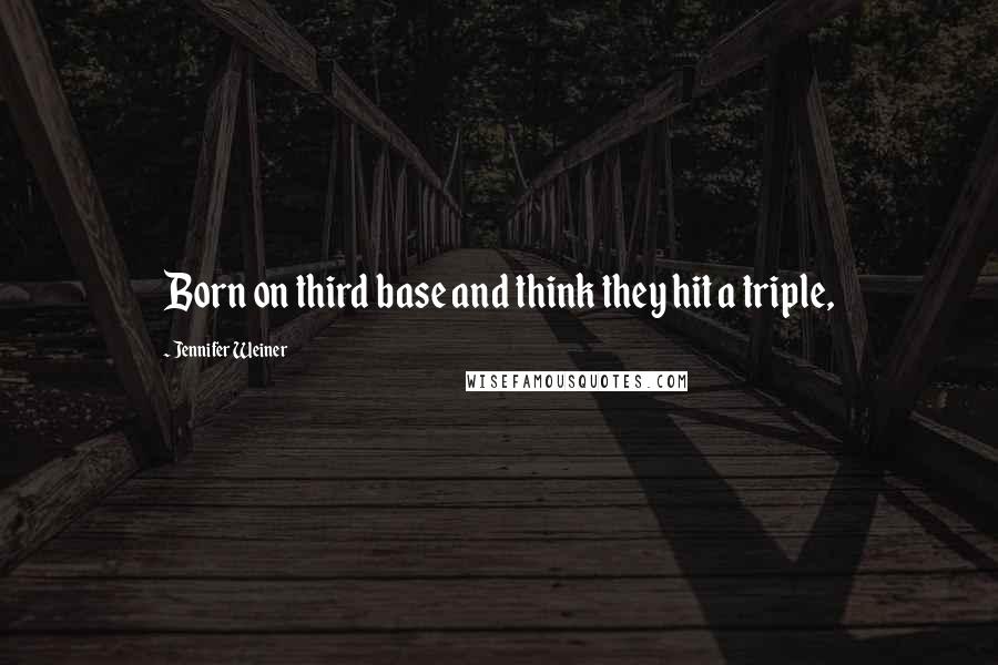 Jennifer Weiner quotes: Born on third base and think they hit a triple,