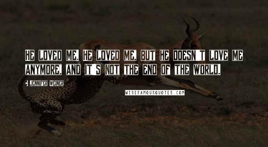 Jennifer Weiner quotes: He loved me. He loved me, but he doesn't love me anymore, and it's not the end of the world.