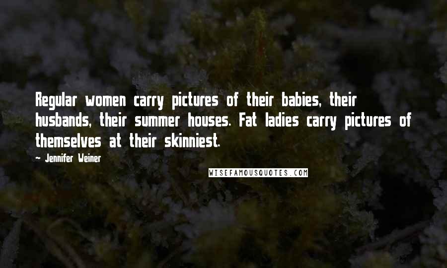 Jennifer Weiner quotes: Regular women carry pictures of their babies, their husbands, their summer houses. Fat ladies carry pictures of themselves at their skinniest.
