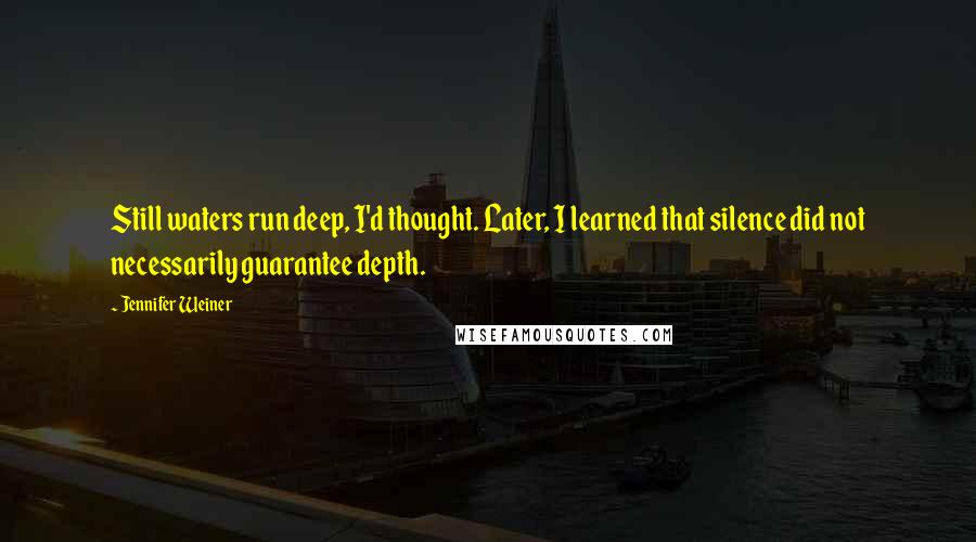 Jennifer Weiner quotes: Still waters run deep, I'd thought. Later, I learned that silence did not necessarily guarantee depth.