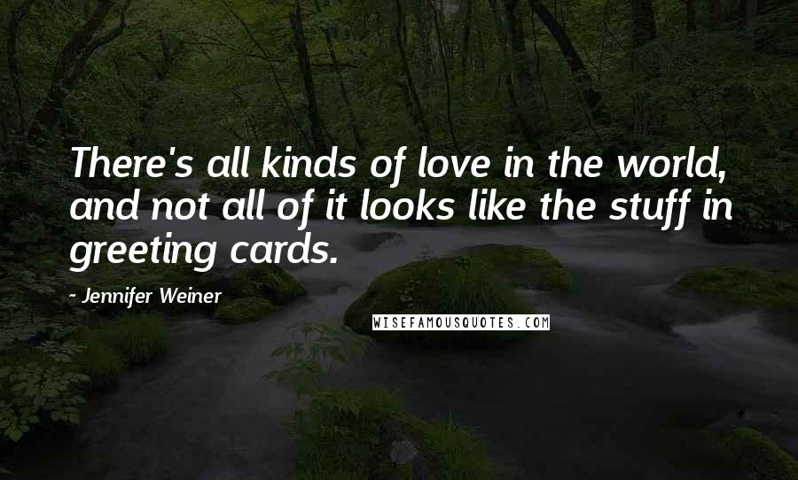 Jennifer Weiner quotes: There's all kinds of love in the world, and not all of it looks like the stuff in greeting cards.