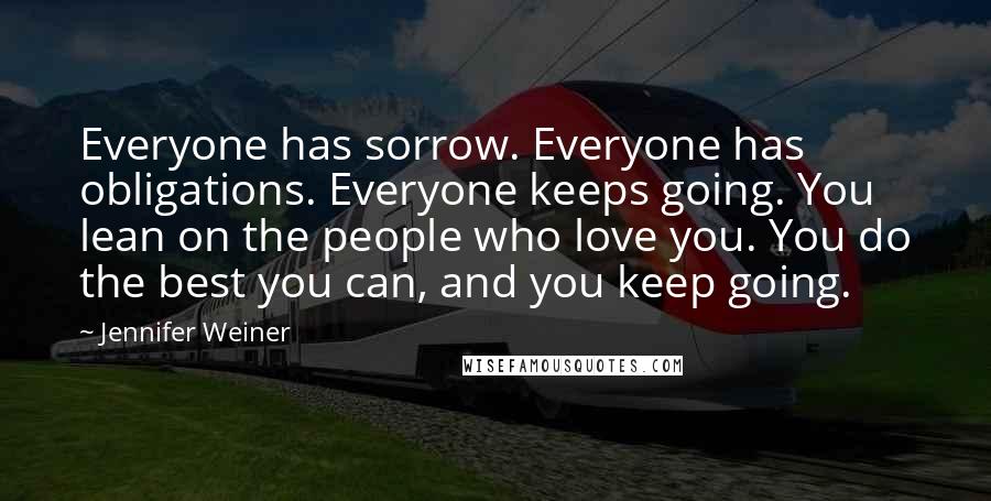 Jennifer Weiner quotes: Everyone has sorrow. Everyone has obligations. Everyone keeps going. You lean on the people who love you. You do the best you can, and you keep going.