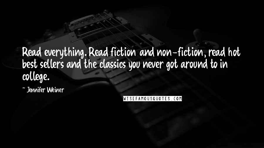 Jennifer Weiner quotes: Read everything. Read fiction and non-fiction, read hot best sellers and the classics you never got around to in college.