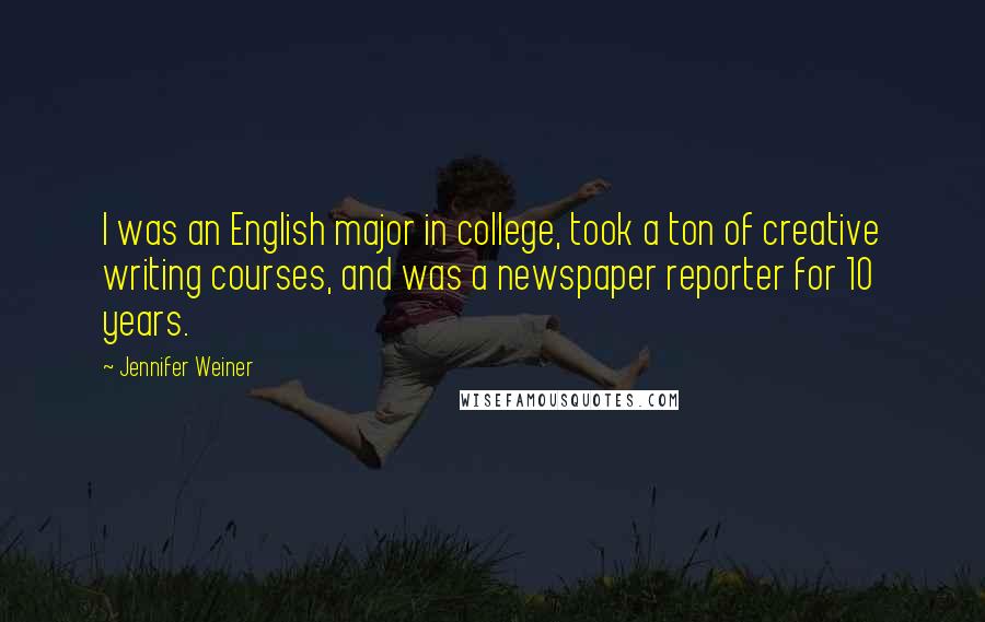 Jennifer Weiner quotes: I was an English major in college, took a ton of creative writing courses, and was a newspaper reporter for 10 years.