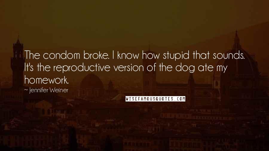 Jennifer Weiner quotes: The condom broke. I know how stupid that sounds. It's the reproductive version of the dog ate my homework.