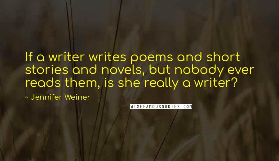 Jennifer Weiner quotes: If a writer writes poems and short stories and novels, but nobody ever reads them, is she really a writer?
