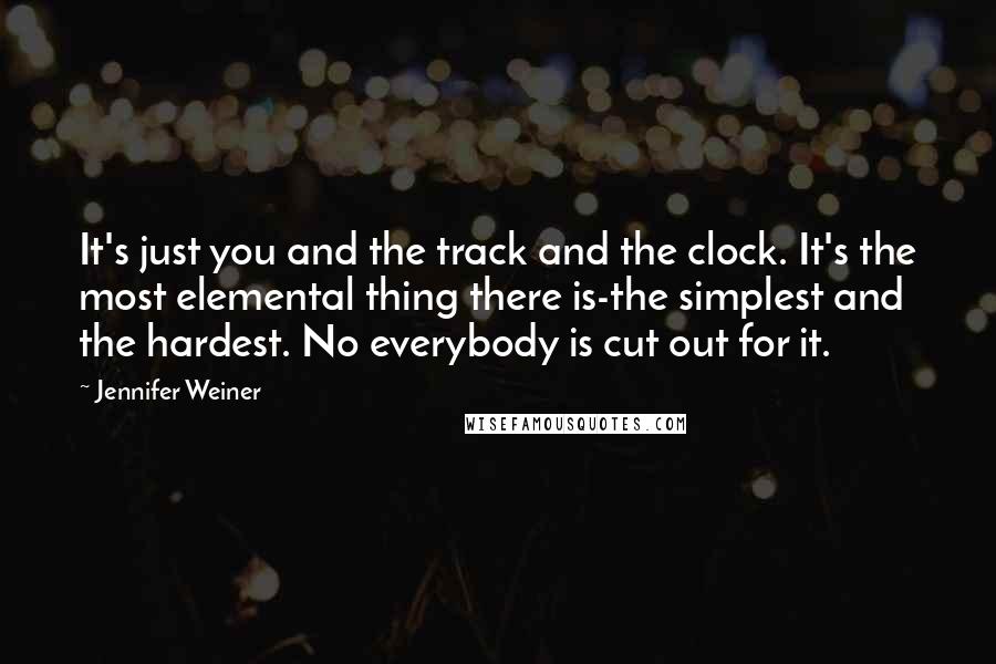 Jennifer Weiner quotes: It's just you and the track and the clock. It's the most elemental thing there is-the simplest and the hardest. No everybody is cut out for it.