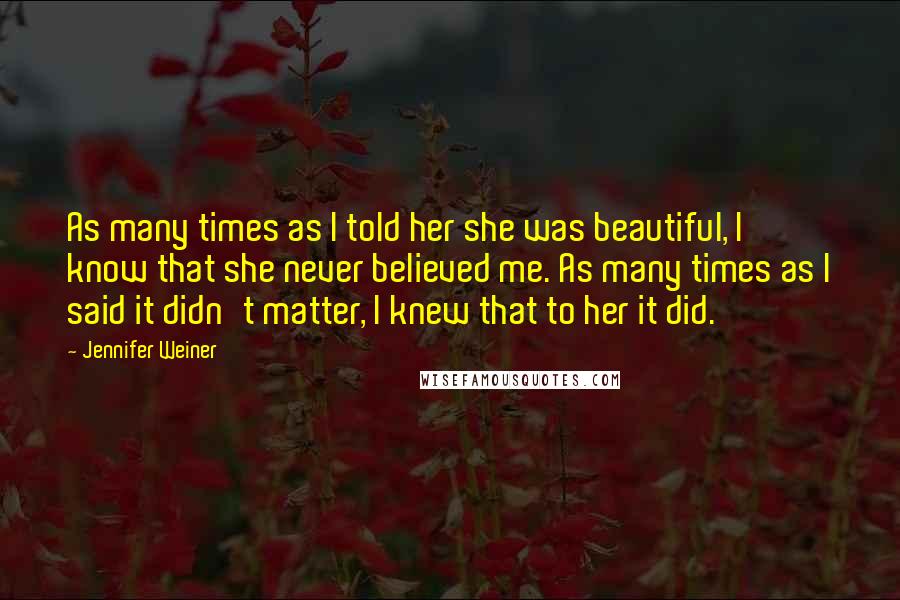 Jennifer Weiner quotes: As many times as I told her she was beautiful, I know that she never believed me. As many times as I said it didn't matter, I knew that to