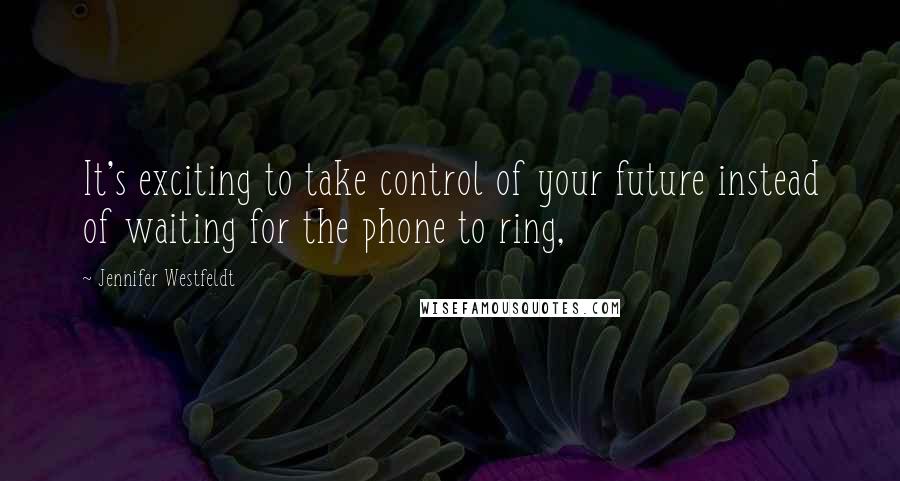 Jennifer Westfeldt quotes: It's exciting to take control of your future instead of waiting for the phone to ring,