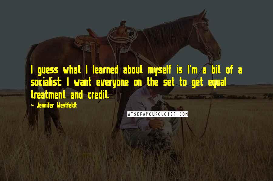 Jennifer Westfeldt quotes: I guess what I learned about myself is I'm a bit of a socialist; I want everyone on the set to get equal treatment and credit. Jennifer Westfeldt quotes: I guess what I learned about myself is I'm a bit of a socialist; I want everyone on the set to get equal treatment and credit.