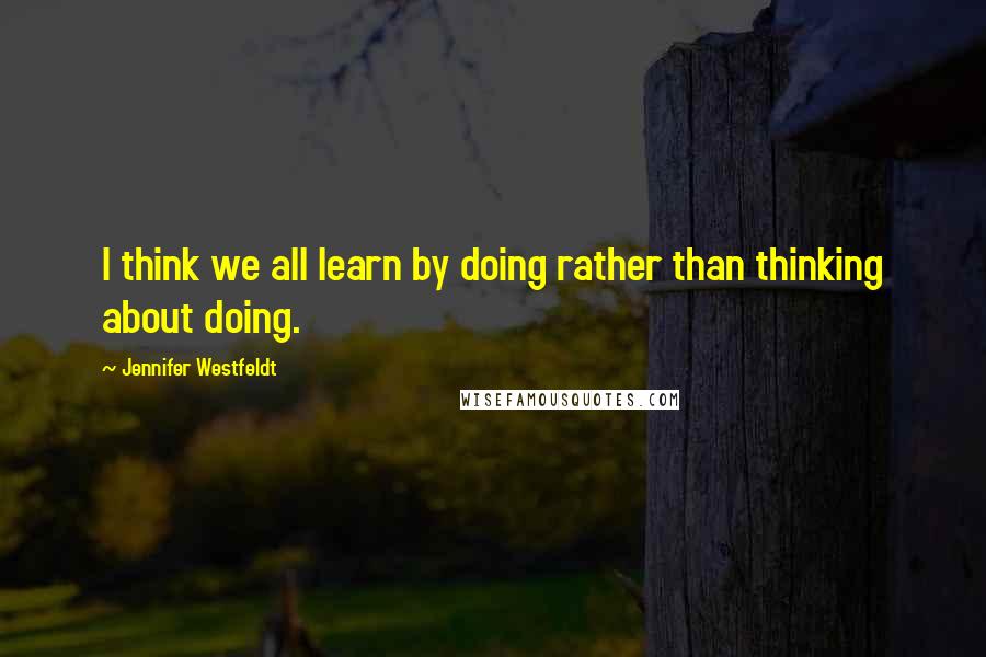 Jennifer Westfeldt quotes: I think we all learn by doing rather than thinking about doing.