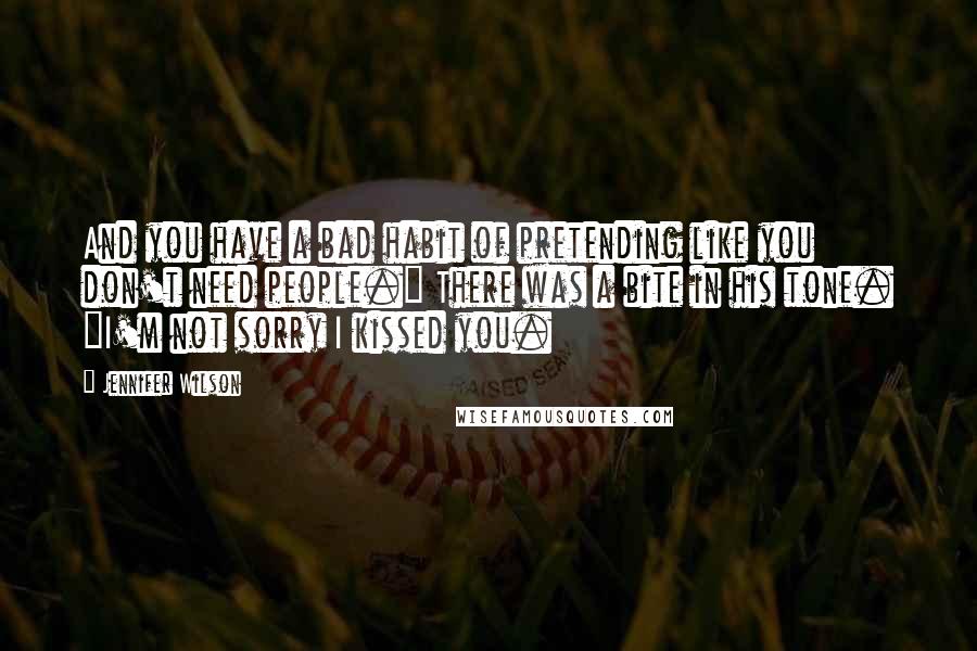 Jennifer Wilson quotes: And you have a bad habit of pretending like you don't need people." There was a bite in his tone. "I'm not sorry I kissed you.