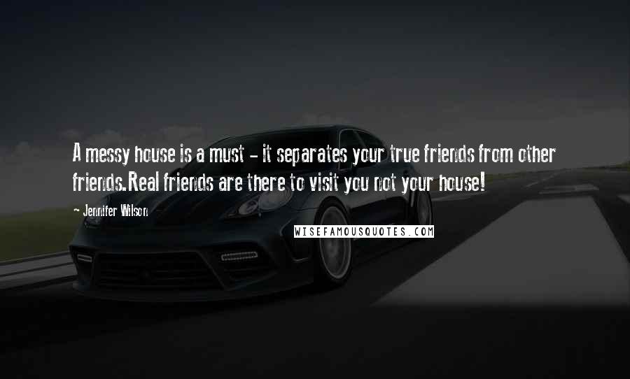 Jennifer Wilson quotes: A messy house is a must - it separates your true friends from other friends.Real friends are there to visit you not your house!