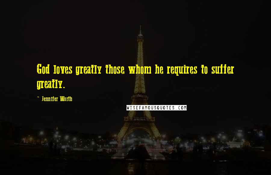 Jennifer Worth quotes: God loves greatly those whom he requires to suffer greatly.