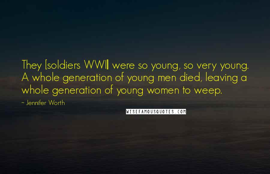Jennifer Worth quotes: They [soldiers WWII] were so young, so very young. A whole generation of young men died, leaving a whole generation of young women to weep.