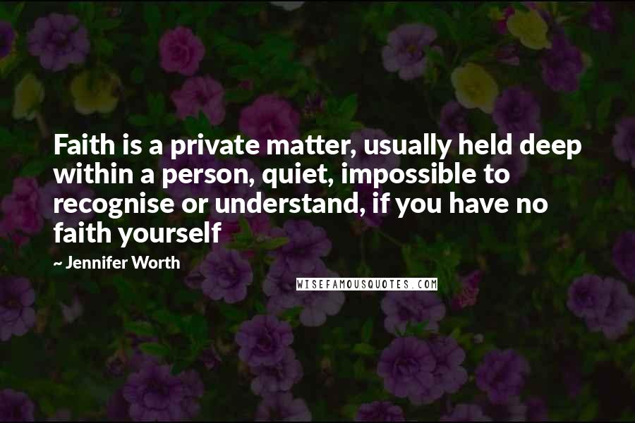 Jennifer Worth quotes: Faith is a private matter, usually held deep within a person, quiet, impossible to recognise or understand, if you have no faith yourself Jennifer Worth quotes: Faith is a private matter, usually held deep within a person, quiet, impossible to recognise or understand, if you have no faith yourself
