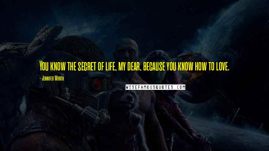 Jennifer Worth quotes: You know the secret of life, my dear, because you know how to love.