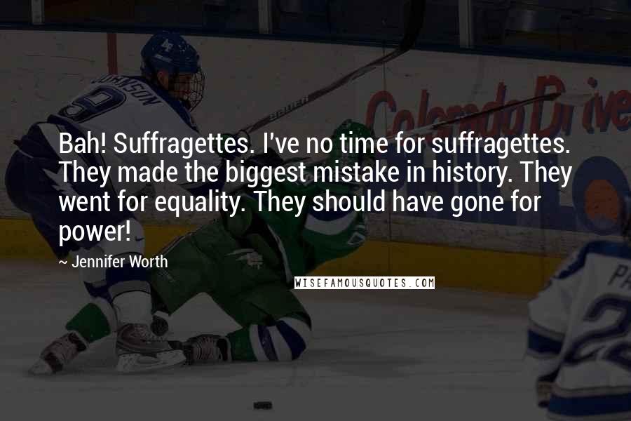 Jennifer Worth quotes: Bah! Suffragettes. I've no time for suffragettes. They made the biggest mistake in history. They went for equality. They should have gone for power! Jennifer Worth quotes: Bah! Suffragettes. I've no time for suffragettes. They made the biggest mistake in history. They went for equality. They should have gone for power!