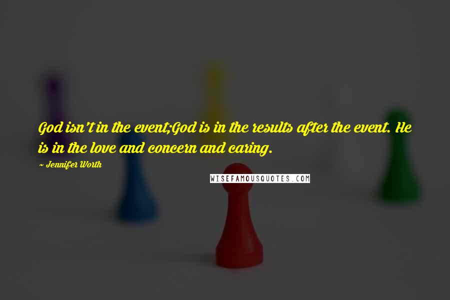 Jennifer Worth quotes: God isn't in the event;God is in the results after the event. He is in the love and concern and caring. Jennifer Worth quotes: God isn't in the event;God is in the results after the event. He is in the love and concern and caring.