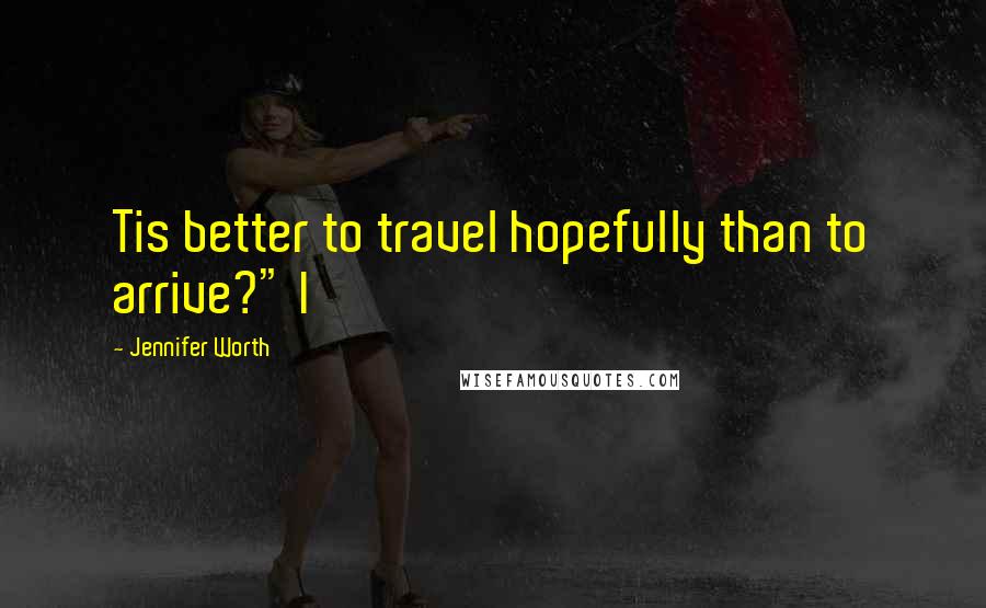 Jennifer Worth quotes: Tis better to travel hopefully than to arrive?" I